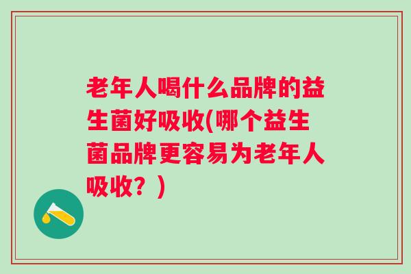 老年人喝什么品牌的益生菌好吸收(哪个益生菌品牌更容易为老年人吸收？)