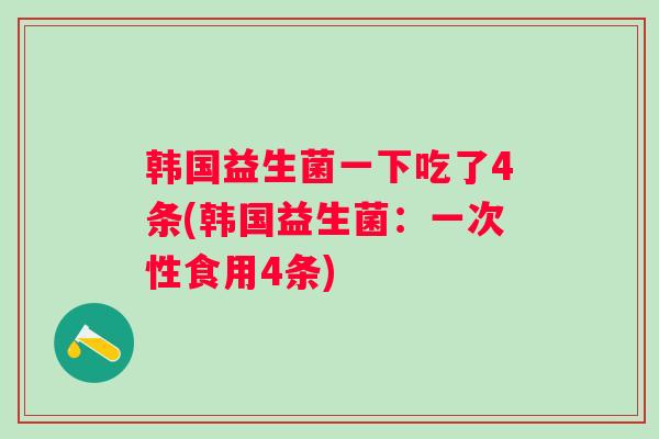 韩国益生菌一下吃了4条(韩国益生菌:一次性食用4条) 韩国益生菌一下吃了4条(韩国益生菌:一次性食用4条)