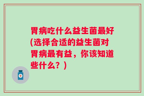 胃吃什么益生菌好(选择合适的益生菌对胃有益,你该知道些什么?) 胃吃什么益生菌好(选择合适的益生菌对胃有益,你该知道些什么?)