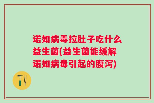 诺如拉肚子吃什么益生菌(益生菌能缓解诺如引起的) 诺如拉肚子吃什么益生菌(益生菌能缓解诺如引起的)