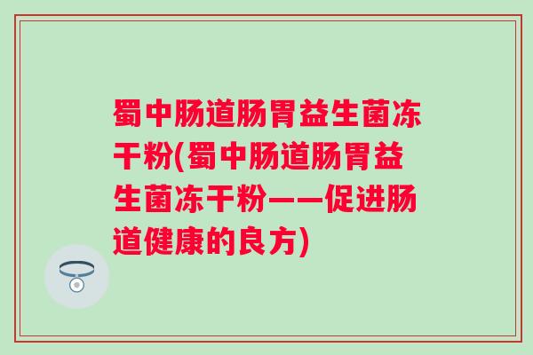 蜀中肠道肠胃益生菌冻干粉(蜀中肠道肠胃益生菌冻干粉——促进肠道健康的良方) 蜀中肠道肠胃益生菌冻干粉(蜀中肠道肠胃益生菌冻干粉——促进肠道健康的良方)