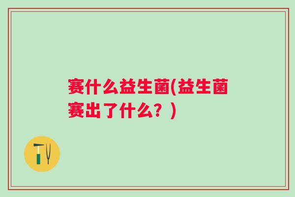 赛什么益生菌(益生菌赛出了什么？)