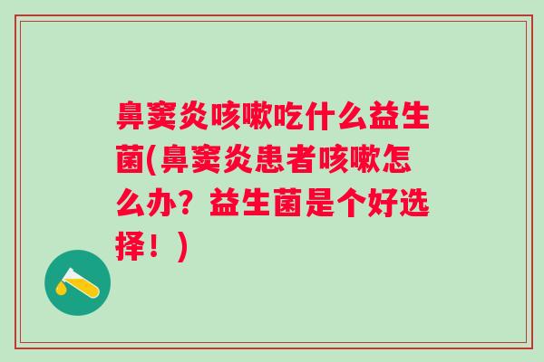 鼻窦炎吃什么益生菌(鼻窦炎患者怎么办？益生菌是个好选择！)