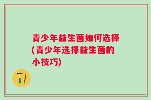 青少年益生菌如何选择(青少年选择益生菌的小技巧) 青少年益生菌如何选择(青少年选择益生菌的小技巧)