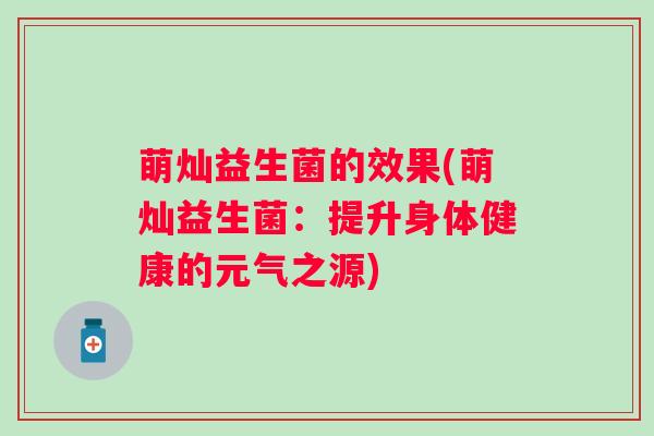 萌灿益生菌的效果(萌灿益生菌：提升身体健康的元气之源)