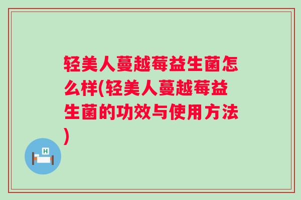 轻美人蔓越莓益生菌怎么样(轻美人蔓越莓益生菌的功效与使用方法)