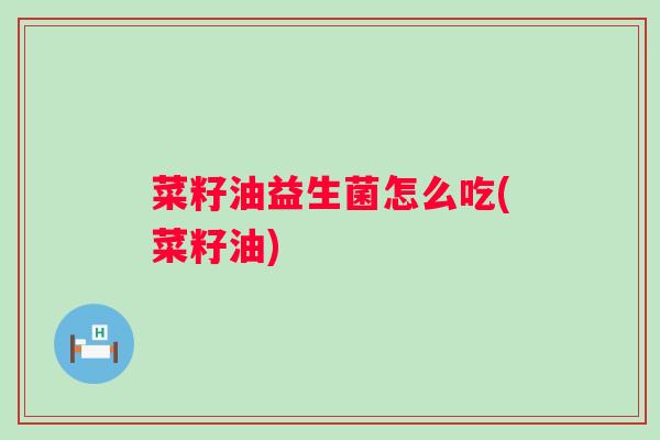 菜籽油益生菌怎么吃(菜籽油) 菜籽油益生菌怎么吃(菜籽油)