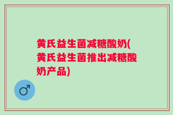 黄氏益生菌减糖酸奶(黄氏益生菌推出减糖酸奶产品)