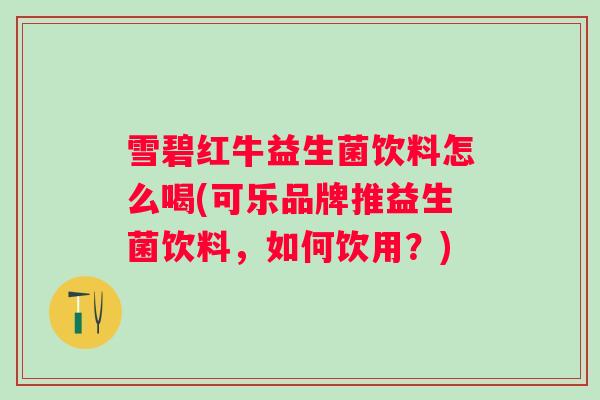 雪碧红牛益生菌饮料怎么喝(可乐品牌推益生菌饮料，如何饮用？)