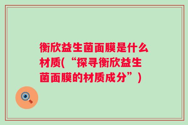 衡欣益生菌面膜是什么材质(“探寻衡欣益生菌面膜的材质成分”)