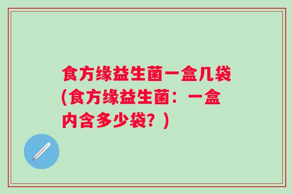 食方缘益生菌一盒几袋(食方缘益生菌：一盒内含多少袋？)