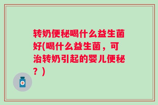转奶喝什么益生菌好(喝什么益生菌,可转奶引起的婴儿?) 转奶喝什么益生菌好(喝什么益生菌,可转奶引起的婴儿?)
