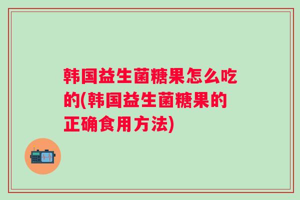 韩国益生菌糖果怎么吃的(韩国益生菌糖果的正确食用方法)