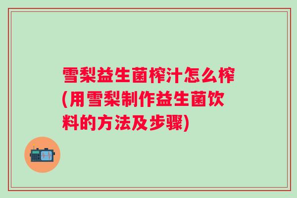 雪梨益生菌榨汁怎么榨(用雪梨制作益生菌饮料的方法及步骤)