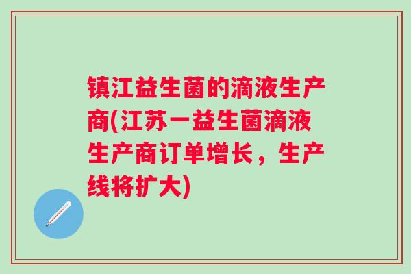 镇江益生菌的滴液生产商(江苏一益生菌滴液生产商订单增长，生产线将扩大)
