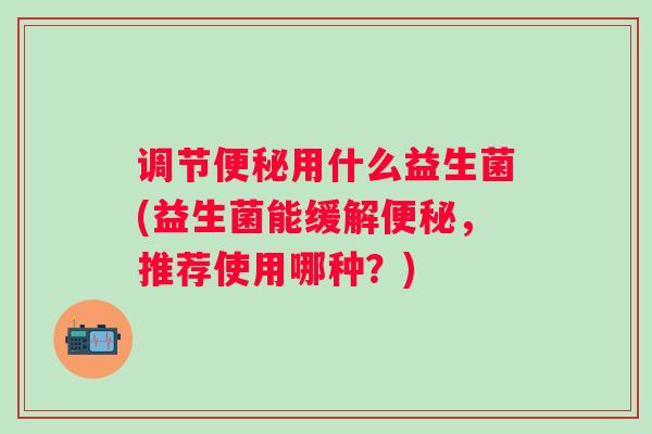 调节用什么益生菌(益生菌能缓解，推荐使用哪种？)