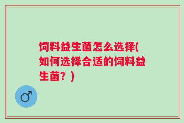 饲料益生菌怎么选择(如何选择合适的饲料益生菌？)