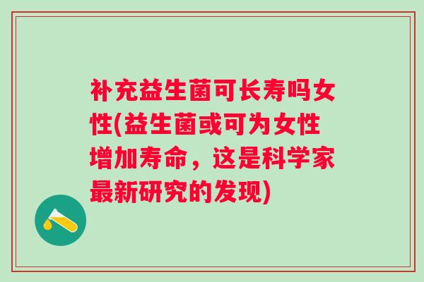 补充益生菌可长寿吗女性(益生菌或可为女性增加寿命，这是科学家新研究的发现)