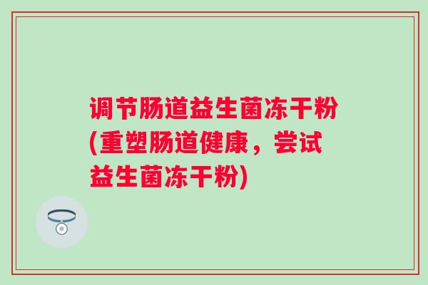 调节肠道益生菌冻干粉(重塑肠道健康，尝试益生菌冻干粉)