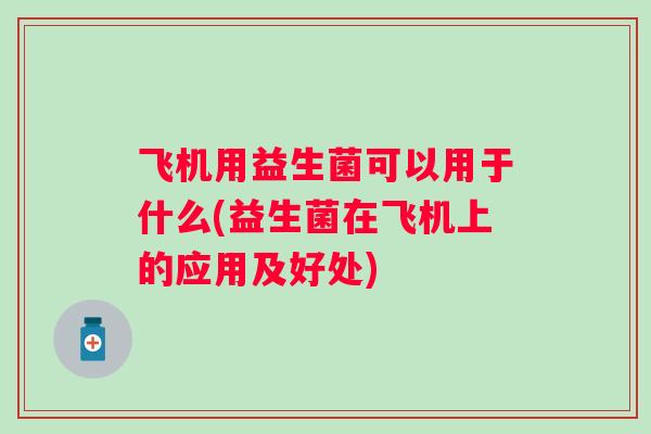 飞机用益生菌可以用于什么(益生菌在飞机上的应用及好处) 飞机用益生菌可以用于什么(益生菌在飞机上的应用及好处)