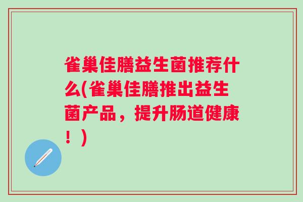 雀巢佳膳益生菌推荐什么(雀巢佳膳推出益生菌产品,提升肠道健康!) 雀巢佳膳益生菌推荐什么(雀巢佳膳推出益生菌产品,提升肠道健康!)