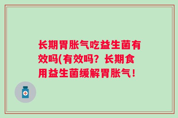 长期胃吃益生菌有效吗(有效吗?长期食用益生菌缓解胃! 长期胃吃益生菌有效吗(有效吗?长期食用益生菌缓解胃!