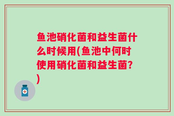 鱼池硝化菌和益生菌什么时候用(鱼池中何时使用硝化菌和益生菌？)