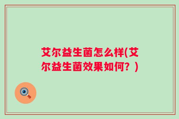 艾尔益生菌怎么样(艾尔益生菌效果如何？)