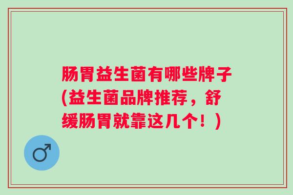 肠胃益生菌有哪些牌子(益生菌品牌推荐，舒缓肠胃就靠这几个！)