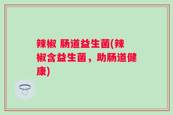 辣椒 肠道益生菌(辣椒含益生菌，助肠道健康)