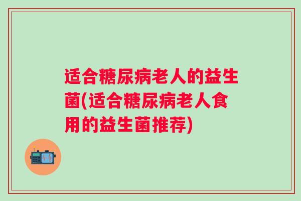 适合老人的益生菌(适合老人食用的益生菌推荐)