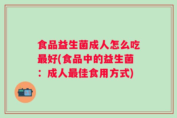 食品益生菌成人怎么吃好(食品中的益生菌：成人佳食用方式)