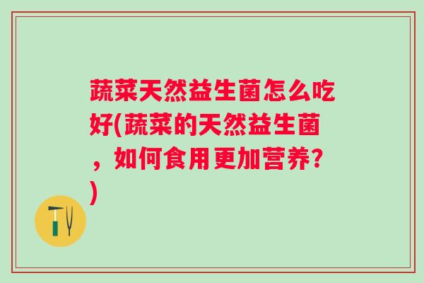 蔬菜天然益生菌怎么吃好(蔬菜的天然益生菌，如何食用更加营养？)
