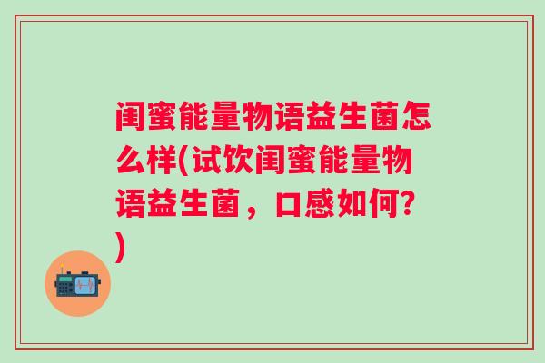 闺蜜能量物语益生菌怎么样(试饮闺蜜能量物语益生菌,口感如何?) 闺蜜能量物语益生菌怎么样(试饮闺蜜能量物语益生菌,口感如何?)