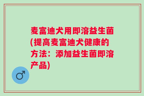 麦富迪犬用即溶益生菌(提高麦富迪犬健康的方法:添加益生菌即溶产品) 麦富迪犬用即溶益生菌(提高麦富迪犬健康的方法:添加益生菌即溶产品)