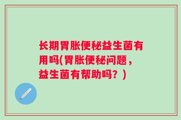 长期胃胀益生菌有用吗(胃胀问题,益生菌有帮助吗?) 长期胃胀益生菌有用吗(胃胀问题,益生菌有帮助吗?)