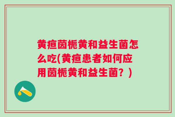 黄疸茵栀黄和益生菌怎么吃(黄疸患者如何应用茵栀黄和益生菌?) 黄疸茵栀黄和益生菌怎么吃(黄疸患者如何应用茵栀黄和益生菌?)