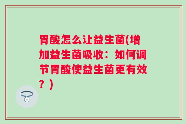 胃酸怎么让益生菌(增加益生菌吸收:如何调节胃酸使益生菌更有效?) 胃酸怎么让益生菌(增加益生菌吸收:如何调节胃酸使益生菌更有效?)