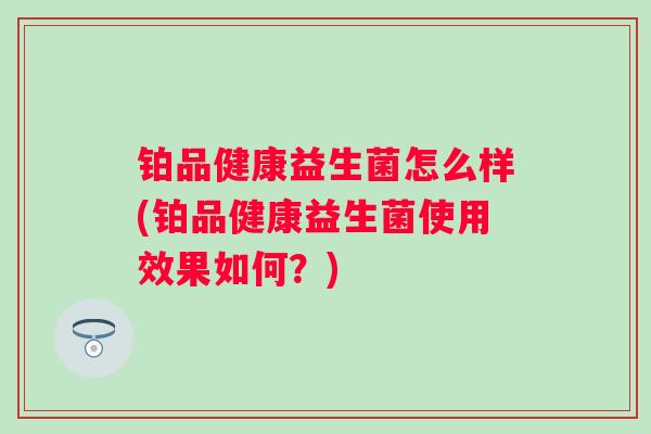铂品健康益生菌怎么样(铂品健康益生菌使用效果如何？)