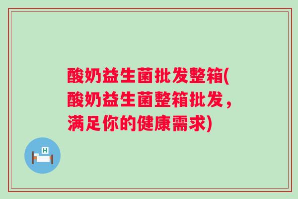 酸奶益生菌批发整箱(酸奶益生菌整箱批发，满足你的健康需求)
