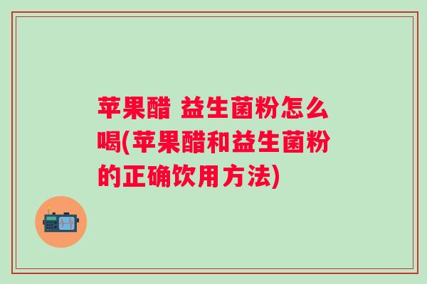苹果醋 益生菌粉怎么喝(苹果醋和益生菌粉的正确饮用方法) 苹果醋 益生菌粉怎么喝(苹果醋和益生菌粉的正确饮用方法)
