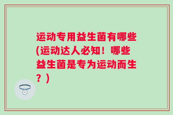 运动专用益生菌有哪些(运动达人必知！哪些益生菌是专为运动而生？)