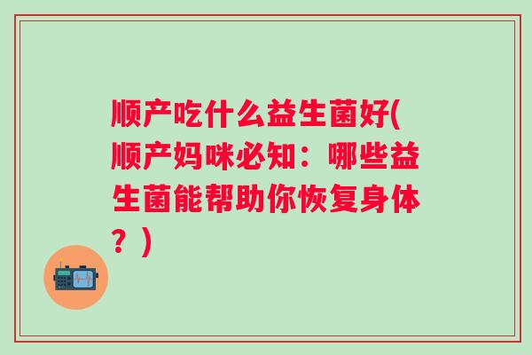 顺产吃什么益生菌好(顺产妈咪必知:哪些益生菌能帮助你恢复身体?) 顺产吃什么益生菌好(顺产妈咪必知:哪些益生菌能帮助你恢复身体?)