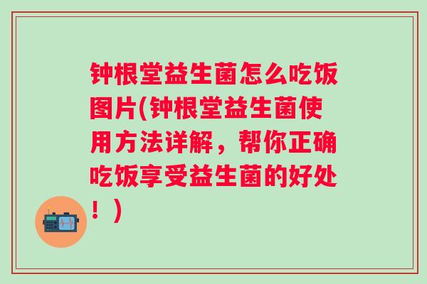 钟根堂益生菌怎么吃饭图片(钟根堂益生菌使用方法详解,帮你正确吃饭享受益生菌的好处!) 钟根堂益生菌怎么吃饭图片(钟根堂益生菌使用方法详解,帮你正确吃饭享受益生菌的好处!)