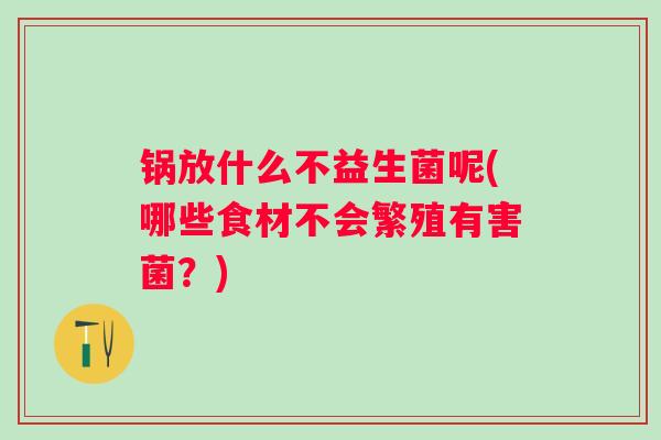 锅放什么不益生菌呢(哪些食材不会繁殖有害菌？)