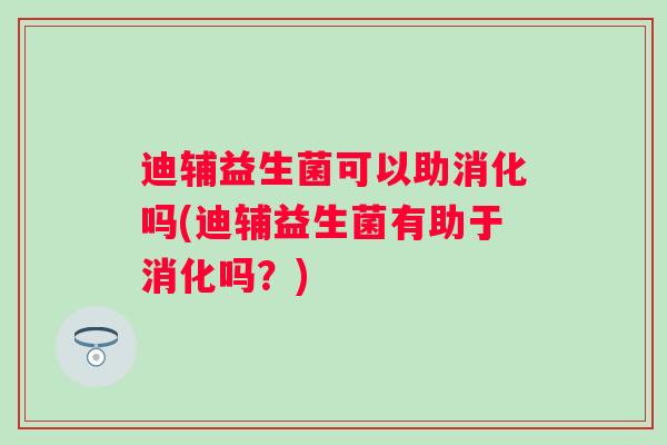 迪辅益生菌可以助消化吗(迪辅益生菌有助于消化吗？)