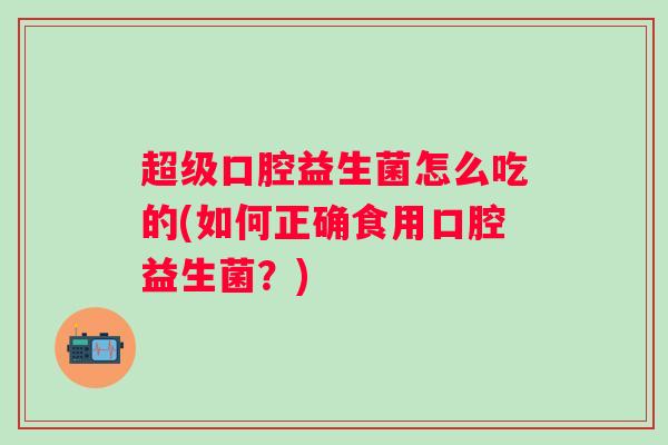 超级口腔益生菌怎么吃的(如何正确食用口腔益生菌?) 超级口腔益生菌怎么吃的(如何正确食用口腔益生菌?)