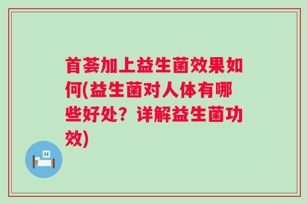 首荟加上益生菌效果如何(益生菌对人体有哪些好处?详解益生菌功效) 首荟加上益生菌效果如何(益生菌对人体有哪些好处?详解益生菌功效)