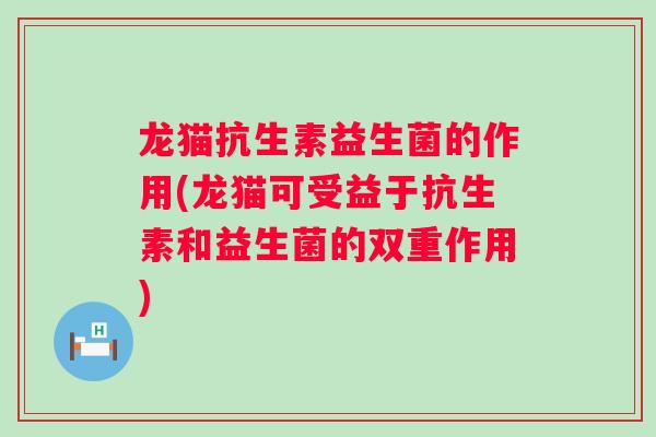 龙猫抗生素益生菌的作用(龙猫可受益于抗生素和益生菌的双重作用) 龙猫抗生素益生菌的作用(龙猫可受益于抗生素和益生菌的双重作用)