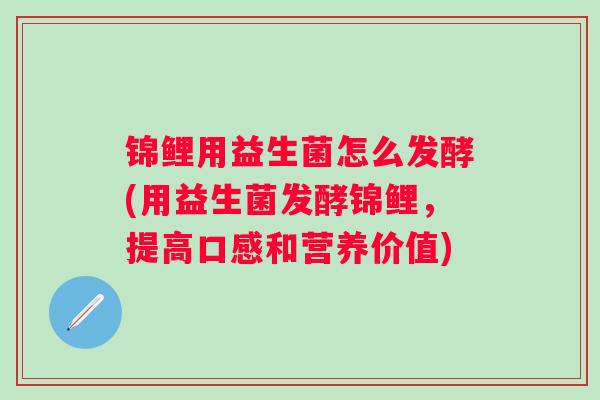 锦鲤用益生菌怎么发酵(用益生菌发酵锦鲤,提高口感和营养价值) 锦鲤用益生菌怎么发酵(用益生菌发酵锦鲤,提高口感和营养价值)